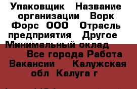 Упаковщик › Название организации ­ Ворк Форс, ООО › Отрасль предприятия ­ Другое › Минимальный оклад ­ 24 000 - Все города Работа » Вакансии   . Калужская обл.,Калуга г.